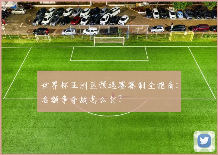 世界杯亚洲区预选赛赛制全指南：名额争夺战怎么打？