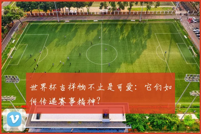 世界杯吉祥物不止是可爱：它们如何传递赛事精神？