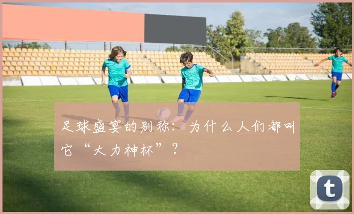 足球盛宴的别称：为什么人们都叫它“大力神杯”？