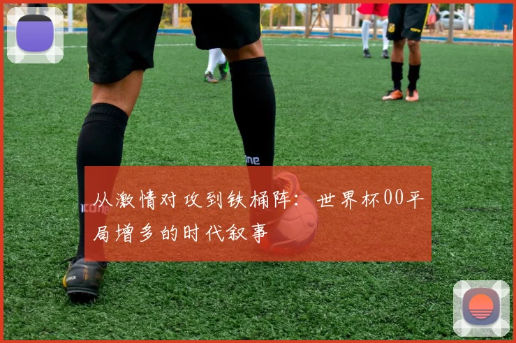 从激情对攻到铁桶阵：世界杯00平局增多的时代叙事