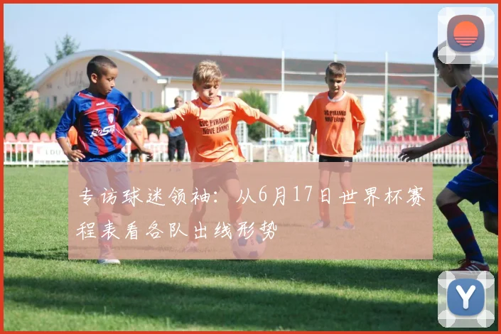 专访球迷领袖：从6月17日世界杯赛程表看各队出线形势