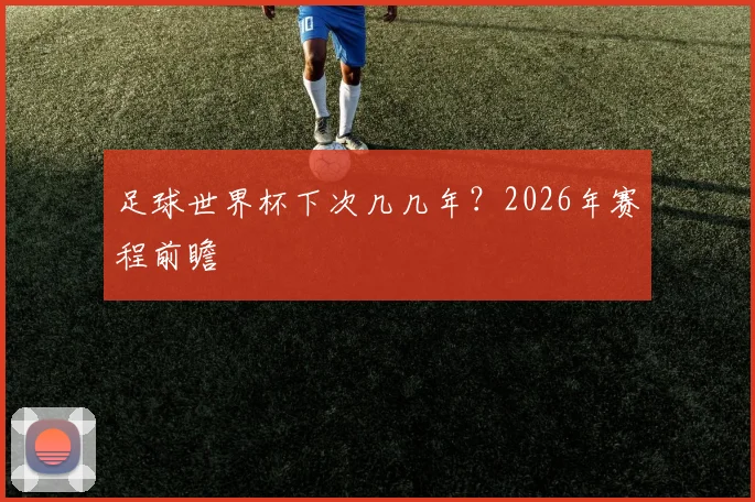 足球世界杯下次几几年？2026年赛程前瞻