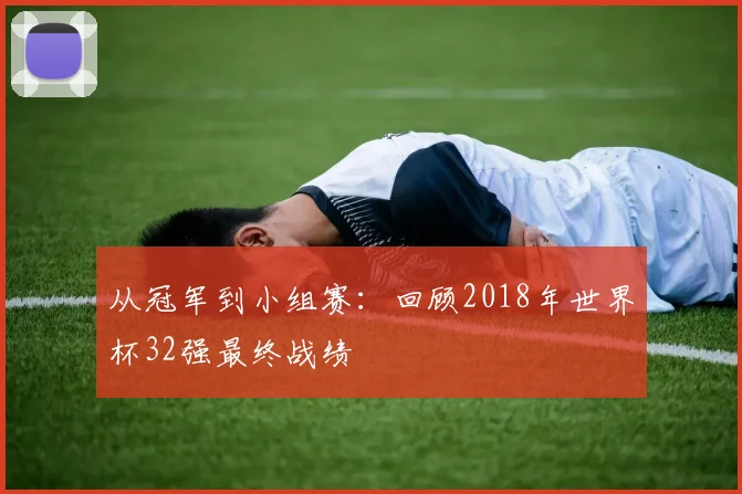 从冠军到小组赛：回顾2018年世界杯32强最终战绩