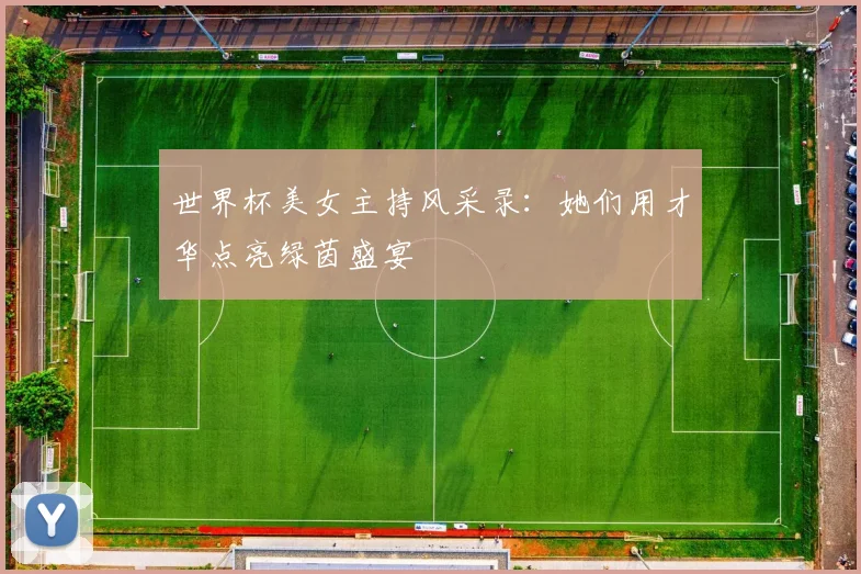 世界杯美女主持风采录：她们用才华点亮绿茵盛宴