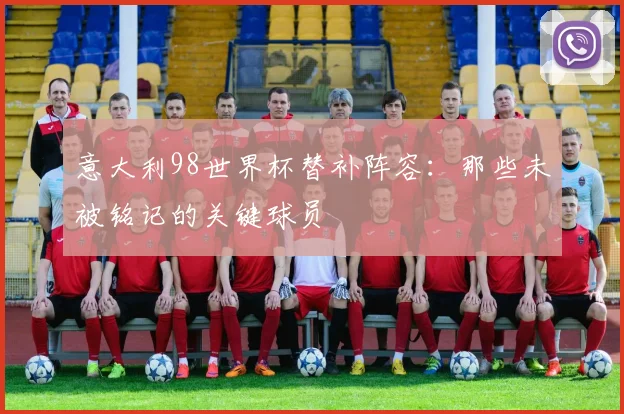 意大利98世界杯替补阵容：那些未被铭记的关键球员