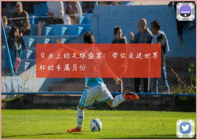 日历上的足球盛宴：带你走进世界杯的专属月份
