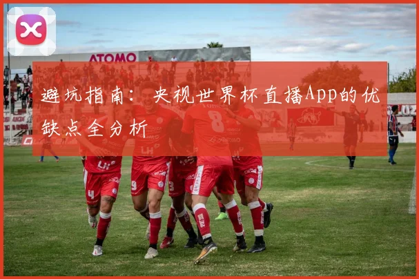 避坑指南：央视世界杯直播App的优缺点全分析